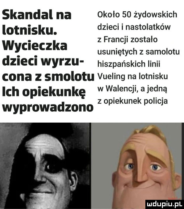 skandal na około so żydowskich lotnisku. dzieci i nastolatków. z francji zostalo wycieczka usuniętych z samolotu dzieci wvrzu hiszpańskich iinii cgi ia z smolotu vueling na lotnisku ici i opiekunkę w walencji a jedną z opiekunek policja wyprowadzono mdupiuﬁi
