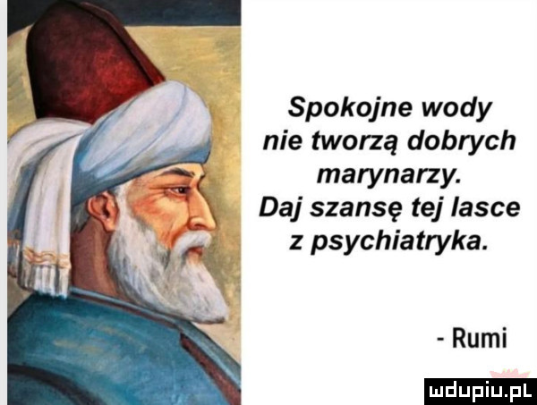 spokojne wody nie tworzą dobrych marynarzy. daj szansę tej lasce v rżą z psychiatryka. rumi ludu iu. l
