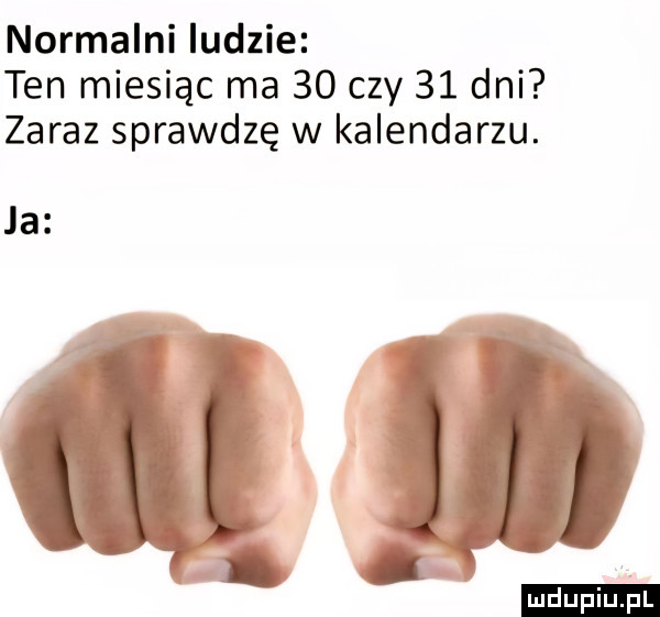 normalni ludzie ten miesiąc ma    czy    dni zaraz sprawdzę w kalendarzu. ja