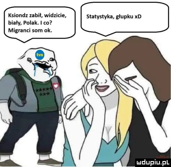 ksinndz zabił widzicie statystyka g ubku xd biały polak. i to migranci som ok