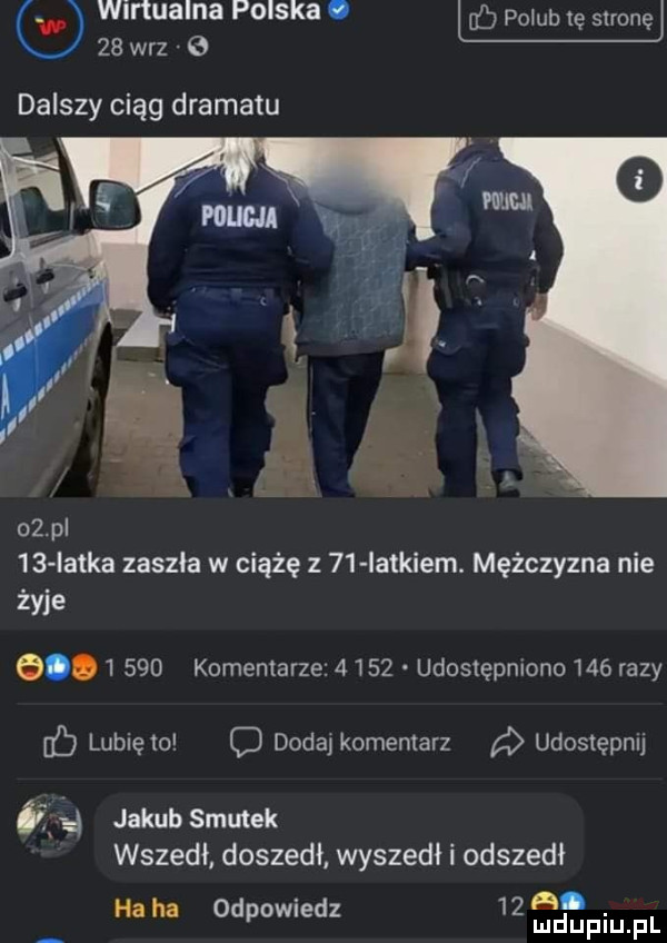 wirtualna polska. u b polub tę stronę    w-z dalszy ciąg dramatu    pl    iatka zaszła w ciążę z    latkiem. mężczyzna nie żyje q.       komentarze       udostępniono     razy ib lubię   c dodaj komemarz udostępmj   jakub smutek wszedł doszedł wyszedł i odszedł a. ha ha odpowiedz