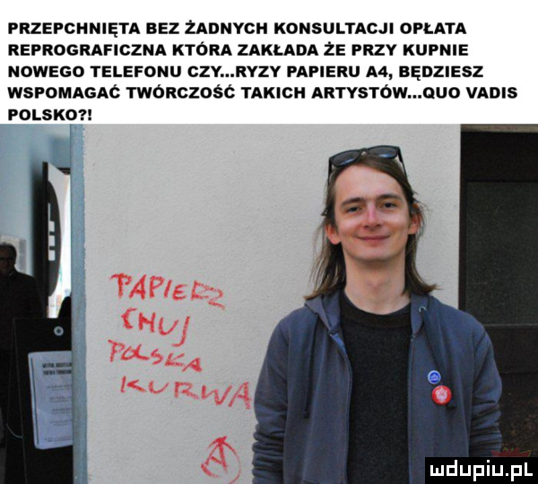 przepchnięta bez zadnych konsultacji opłata reprograficzna ktora zaklada że przy kupnie nowego telefonu czy ryzy papieru a  będziesz wspomagac tworczośó takich artvstow quo vadis polsko