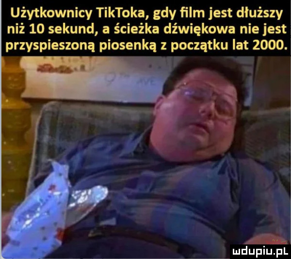 użytkownicy tiktoka gdy ﬁlm jest dłuższy   niż    sekund a ścieżka dźwiękowa nie jest przyspieszoną piosenką z początku lat      lb.    i i mdupiupi