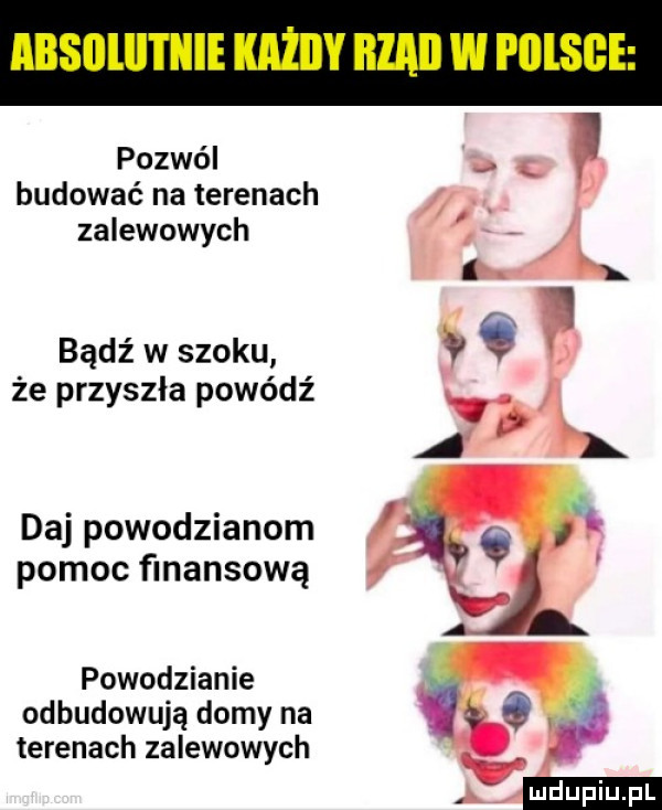 pozwól t. budować na terenach. zalewowych k bądź w szoku ﬁ   że przyszła powódź. f daj powodzianom o jk pomocflnansową i powodzianie odbudowują domy na l terenach zalewowych aj