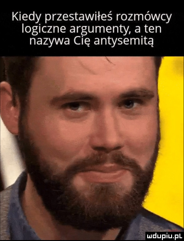 w kiedy przestawiłeś rozmówcy logiczne argumenty a ten nazywa cię antysemitą mru ńiuliul