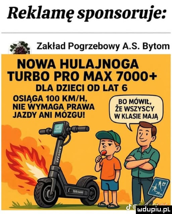reklamę sponsoruje zakład pogrzebowy a s. bytom nowa hulajnoga turbo pro max      dla dzieci on lat e osiaga     kmih no cdu nie wymaga prawa że wszysc v jazdy ani mozgui w klasie mają