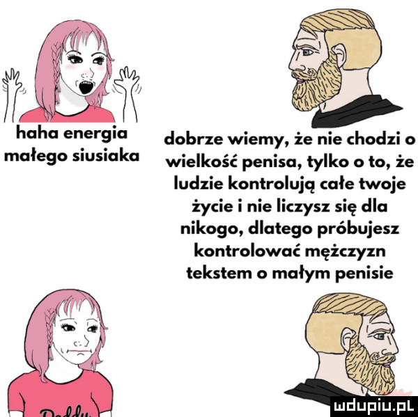 hobo en eręia dobrze wiemy że nie chodzi o malego snusluka wielkość penisa tylko o to że ludzie kontrolują cale twoje życie i nie liczysz się dla nikogo dlatego próbujesz kontrolować mężczyzn tekstem o małym penisie