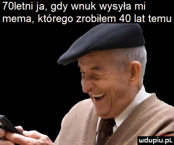 istni ja gdy wnuk wysyła mi mema którego zrobiłem    lat temu a