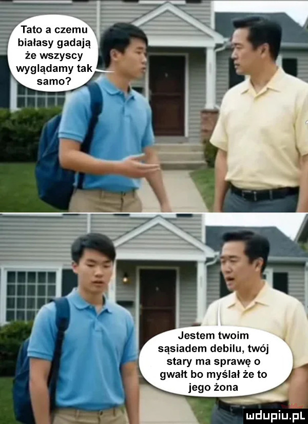 tato a czemu bialasy gadają że wszyscy wyglądamy tak samo jestem twoim sąsiadem debilu twój stary ma sprawę o gwałt bo myślał że to jego żona