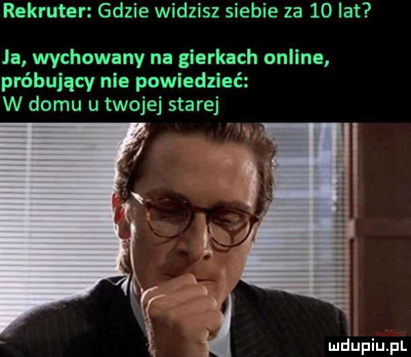 rekruter gdzie widzisz siebie za    lat ja wychowany na gierkach online próbujący nie powiedzieć w domu u twojej starej