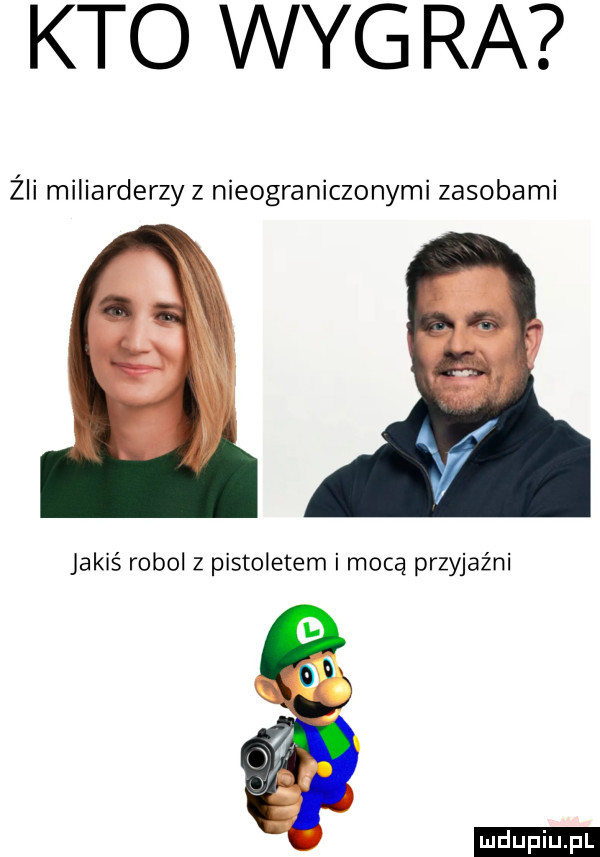 kto wyg ra żii miliarderzy z nieograniczonymi zasobami ha jakiś robol z pistoletem i mocą przyjaźni ludu iu. l