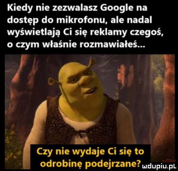 kiedy nie zezwalasz google na dostęp do mikrofonu ale nadal wyświetlają ci się reklamy czegoś o czym właśnie rozmawiałeś. l czy nie wydaje ci się to odrobinę podejrzane mmpm. fl