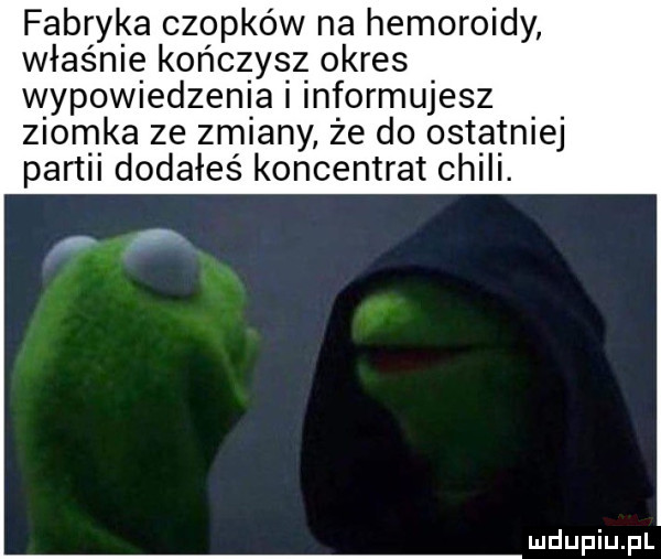 fabryka czopków na hemoroidy właśnie kończysz okres wypowiedzenia informujesz ziomka ze zalany że do ostatniej partii dodałeś koncentrat chili
