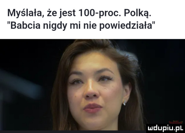 myślała że jest     proc. polką. babcia nigdy mi nie powiedziała
