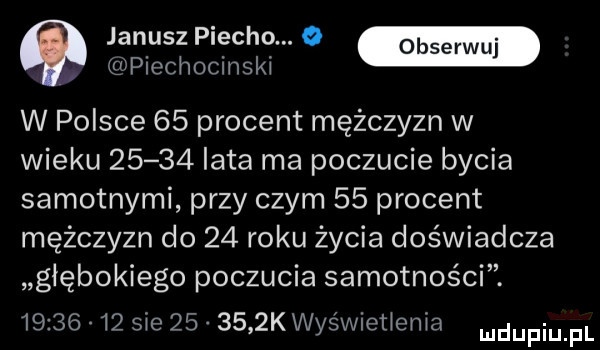 janusz plecho. o obserwuj piechocinski w polsce    procent mężczyzn w wieku       lata ma poczucie bycia samotnymi przy czym    procent mężczyzn do    roku życia doświadcza głębokiego poczucia samotności.          sie        k wyświetlenia