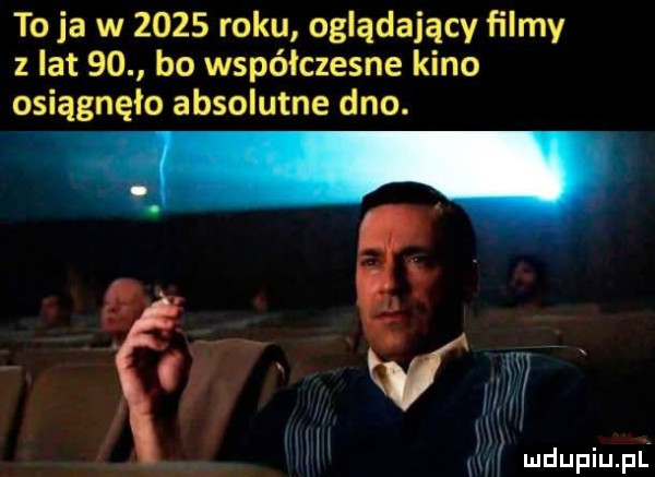 to ja w      roku oglądający filmy   lat    bo współczesne kino osiągnęło absolutne dno. mdupqul