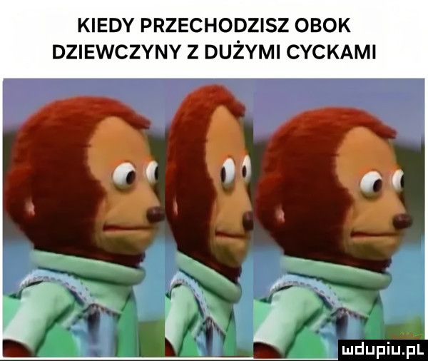 kiedy przechodzisz obok dziewczyny z dużymi cyckami