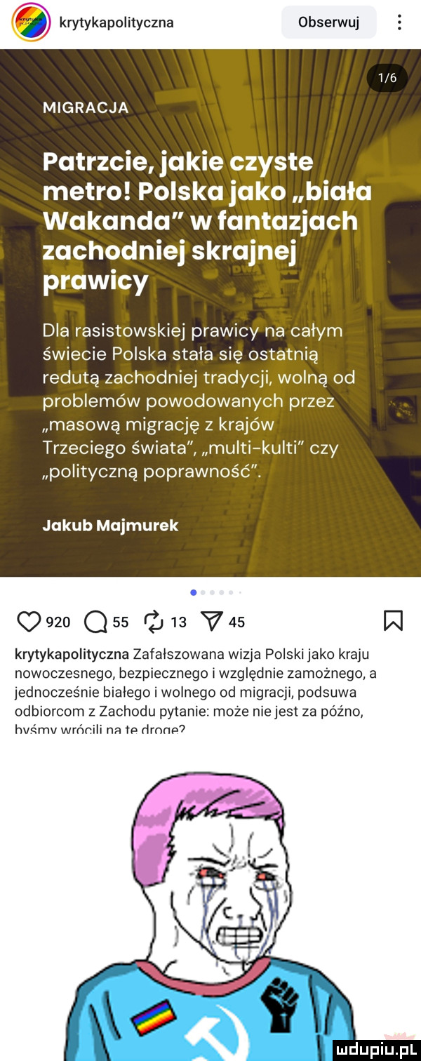 krytykapolityczna obserwuj     migracja patrzcie jakie czyste metro polska jako biała wokanda w fantazjach zachodniej skrajnej prawicy dla rasistowskiej prawicy na calym świecie polska stała się ostatnią redutę zachodniej tradycji wolną od problemów powodowanych przez masową migrację z krajów trzeciego świata mufti kulki czy polityczną poprawność. jakub marmurek q     oas          w krytykapolityczna zafałszowana wizja polski jako kraju nowoczesnego bezpiecznego i względnie zamożnego a jednocześnie bialego i wolnego od mig cgi podsuwa odbiorcom z zachodu pytanie może niejest za późno hvśmv wrr mili na na zimno