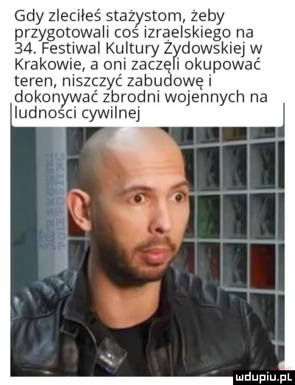 gdy zleciłeś stażystorn zeby przygotowali coś izraelskiego na   . festiwal kultury zh dolskiej w krakowie a oni zoczę okupować teren niszczyć zabudowę dokonywać zbrodni wojennych na ludnosci cywilnej
