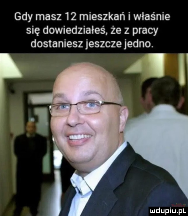 gdy masz    mieszkań i właśnie się dowiedziałeś że z pracy dostaniesz jeszcze jedno. a