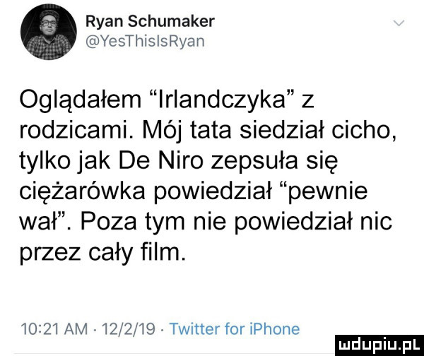 ryan schumaker yesthislsryan oglądałem irlandczyka z rodzicami. mój tata siedział cicho tylko jak de nero zepsuła się ciężarówka powiedział pewnie wał. poza tym nie powiedział nie przez cały film.       am i       twitter for iphone ludu iu. l