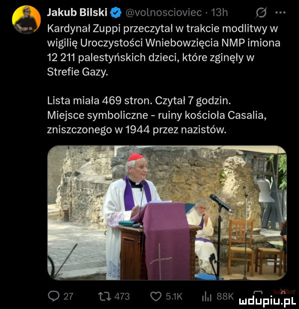 f c. jakub bllskle volnoscioviec   h cd kardynał zu ppi przeczytal w trakcie modlitwy w wigilię uroczystości wniebowzięcia nmp imiona        palestyńskich dzieci które zginęły w strefie gazy. lista miala     stron. czytal   godzin. miejsce symboliczne ruiny kościoła casalsa zniszczonego w     przez nazistów o              k il. sak mdipiqul