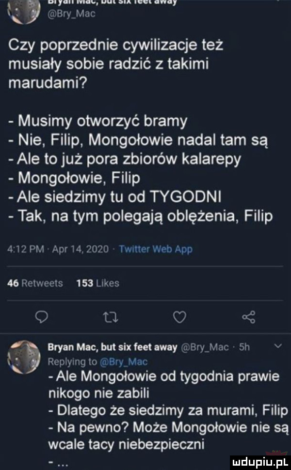 my mm w au uw uu i gbryvmjc czy poprzednie cywilizacje też musiały sobie radzić z takimi marudami musimy otworzyć bramy nie filip mongołowie nadal tam są ale to już pora zbiorów kalarepy mongołowie filip ale siedzimy tu od tygodni tak na tym polegają oblężenia filip   l pm aar lai      timer web aap    rolweola     limes q u oś bryan m-c but sax flet away brijiac  h v  t   ropiymg lo hey mar ale mongołowie od tygodnia prawie nikogo nie zabili dlatego że siedzimy za murami. filip na pewno może mongołowie nie są wcale tacy niebezpieczni