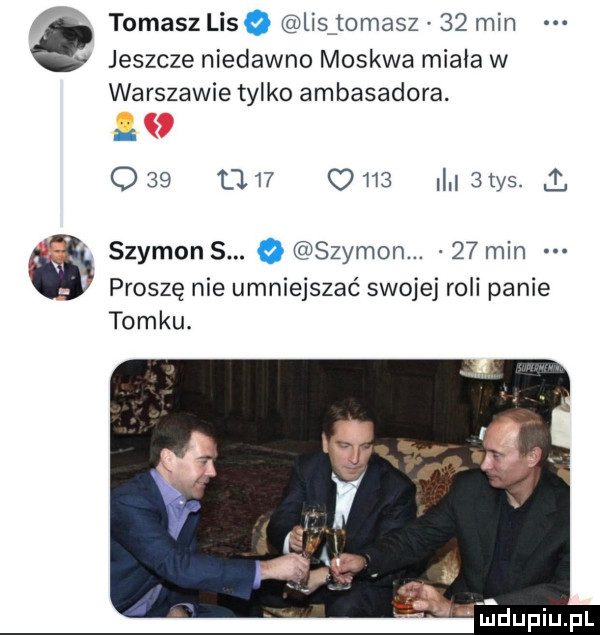 tomasz lisa lisitomasz    min jeszcze niedawno moskwa miała w warszawie tylko ambasadora. q            il.  tys.   szymon s.   szymon.    min proszę nie umniejszać swojej roli panie tomku