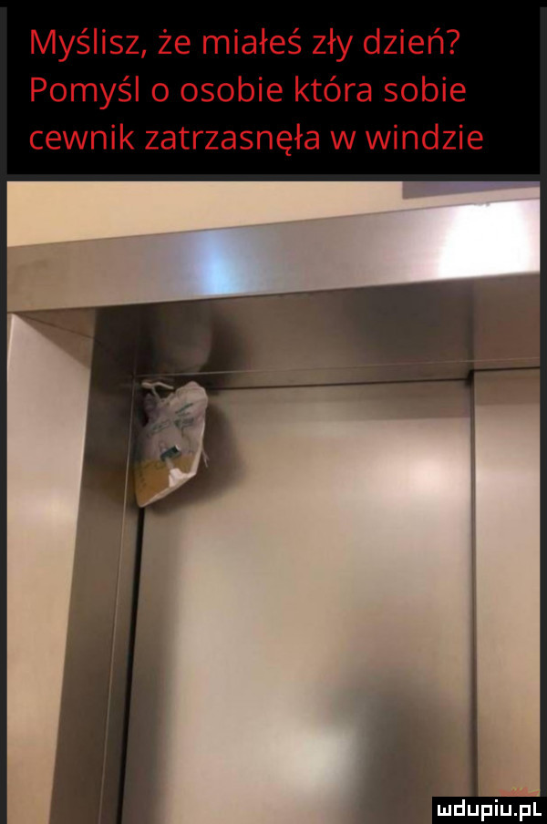 myślisz że miałeś zły dzień pomyśl o osobie która sobie cewnik zatrzasnęła w windzie