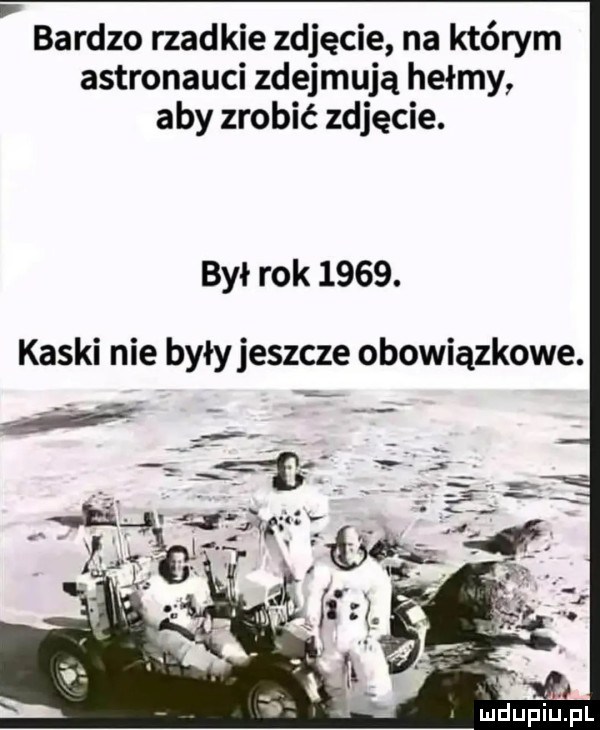 bardzo rzadkie zdjęcie na którym astronauci zdejmują hełmy aby zrobić zdjęcie. był rok     . kaski nie były jeszcze obowiązkowe