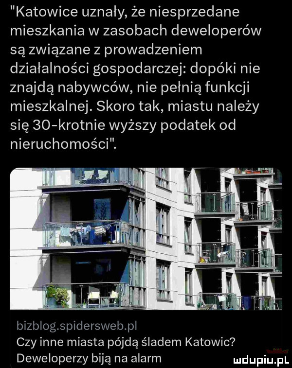 katowice uznaly że niesprzedane mieszkania w zasobach deweloperów są związane z prowadzeniem działalności gospodarczej dopóki nie znajdą nabywców nie pełnią funkcji mieszkalnej. skoro tak miastu należy się ido krotnie wyższy podatek od nieruchomości. bizblogspiderswebpl czy inne miasta pójdą śladem katowic deweloperzy biją na alarm