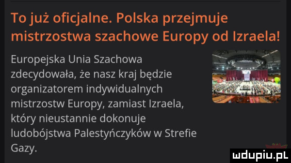 tojuź oficjalne. polska przejmuje mistrzostwa szachowe europy od izraela europejska unia szachowa zdecydowala że nasz kraj będzie organizatorem indywidualnych mistrzostw europy zamiast izraela który nieustannie dokonuje ludobójstwa palestyńczyków w strefie gazy