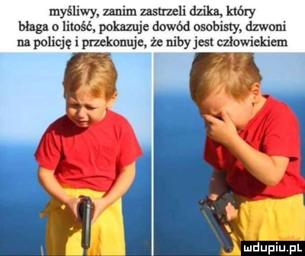myśliwy zanim zastmeli dzika który błaga o litość pokazuje dowód osobisty dzwoni na policję i przekonuje że niby jest człowiekiem ą