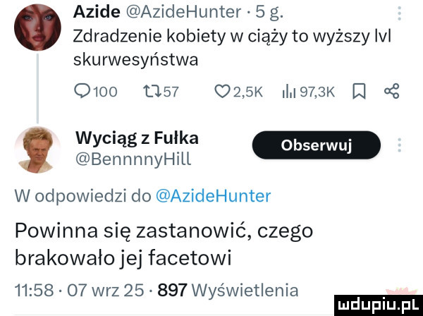 azide azidehunter   g. zdradzenie kobiety w ciąży to wyższy ibl skurwysyństwa               k i     k cę wyciąg z bennnnyhill w odpowiedzi do azidehunter powinna się zastanowić czego brakowało jej facetowi          w-z        wyświetlenia ludu iu. l