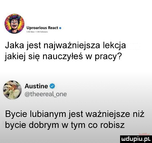upwivlaus run   jaka jest najważniejsza lekcja jakiej się nauczyłeś w pracy austineo theerealpne bycie lubianym jest ważniejsze niż bycie dobrym wtem co robisz ludu iu. l