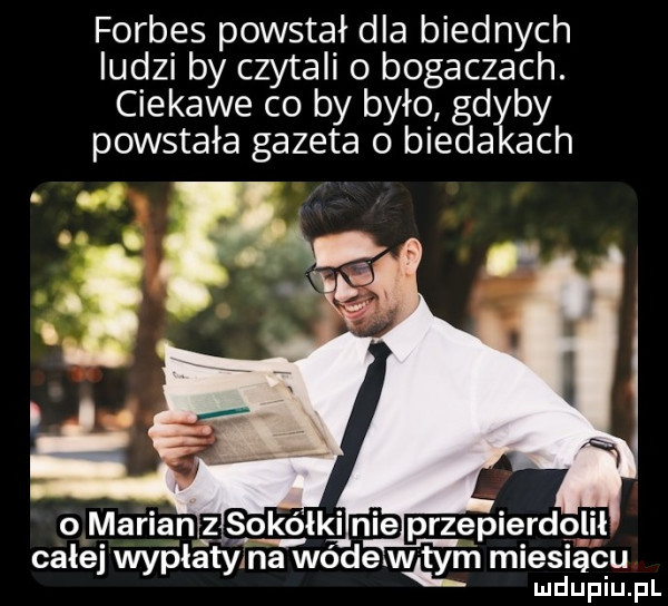 forbes powstał dla biednych ludzi by czytali o bogaczach. ciekawe co by było gab powstała gazeta o bieda ach całe ła na wódexw m miesiącu wap ty ty ludupiu. pl