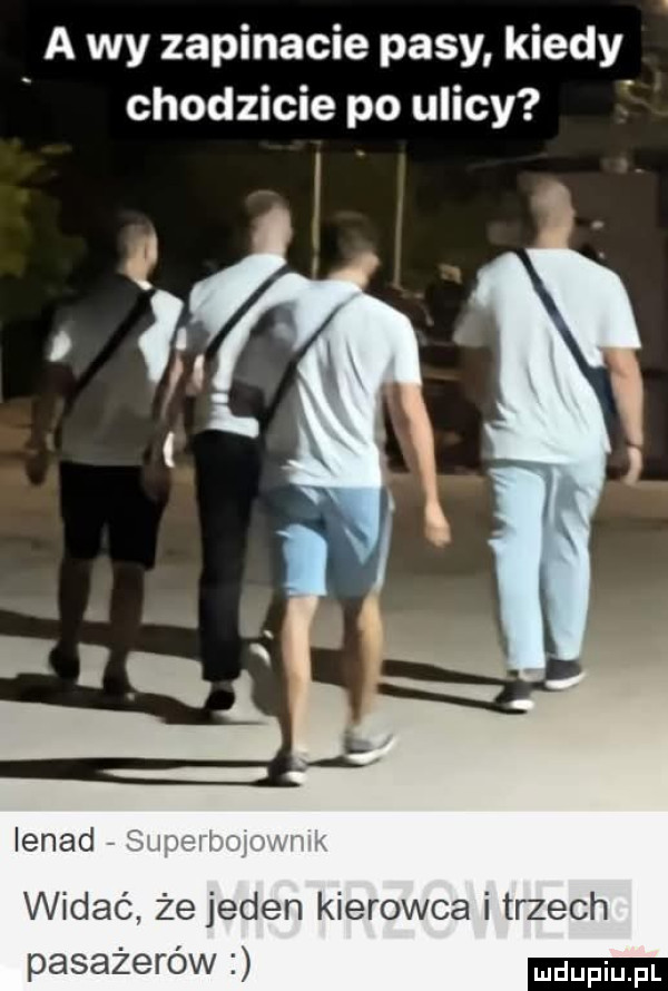 a wy zapinacie pasy kiedy chodzicie po ulicy l widać że jeden kierowca i trzech pasażerów udupiu fl