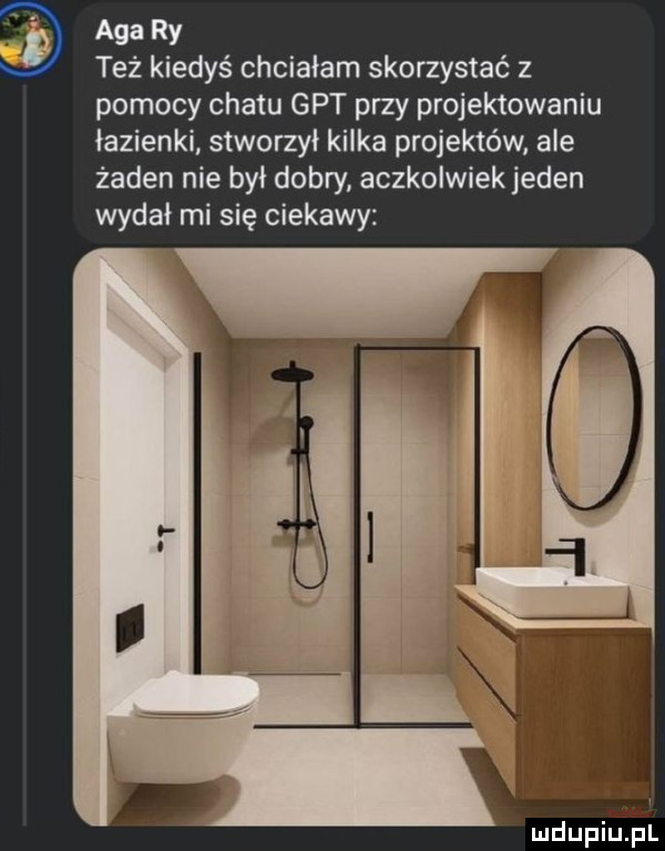 aga ry też kiedyś chciałam skorzystać z pomocy chatu gat przy projektowaniu łazienki stworzył kilka projektów ale żaden nie był dobry aczkolwiekjeden wydał mi się ciekawy