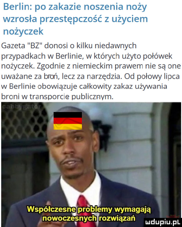 berlin po zakazie noszenia noży wzrosła przestępczość z użyciem nożyczek gazeta bz donosi o kilku niedawnych przypadkach w berlinie w których uzyto połówek nożyczek. zgodnie z niemieckim prawem nie są one uważane za broń lecz za narzędzia. od połowy lipca w berlinie obowiązuje calkowity zakaz używania broni w transporcie publicznym. współczesne problemy wymagają nowocze snycarozwiązań