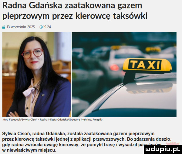radna gdańska zaatakowana gazem pieprzowym przez kierowcę taksówki odą sylwia cisoi i radna gdanska zostala zaatakowana gazem pleprmwym przez kleruwcę aksówkl jedne z aplikacji przewozowych do zdarzerrra doszlo gdy radna zwrnmea uwagę kierowcy że pomyhhrasę i wysadzll pa w niewoasciwym miejscu ludupiu pl