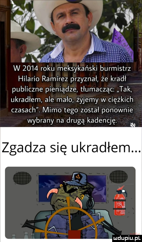 xv. w      roku meksykański burmistrz hilario ramirez przyznał że kradł publiczne pieniądze tłumacząc tak ukradłem ale mało żyjemy w ciężkich czasach. mimo tego został ponownie wybrany na drugą kadencję. zgadza się ukradłem