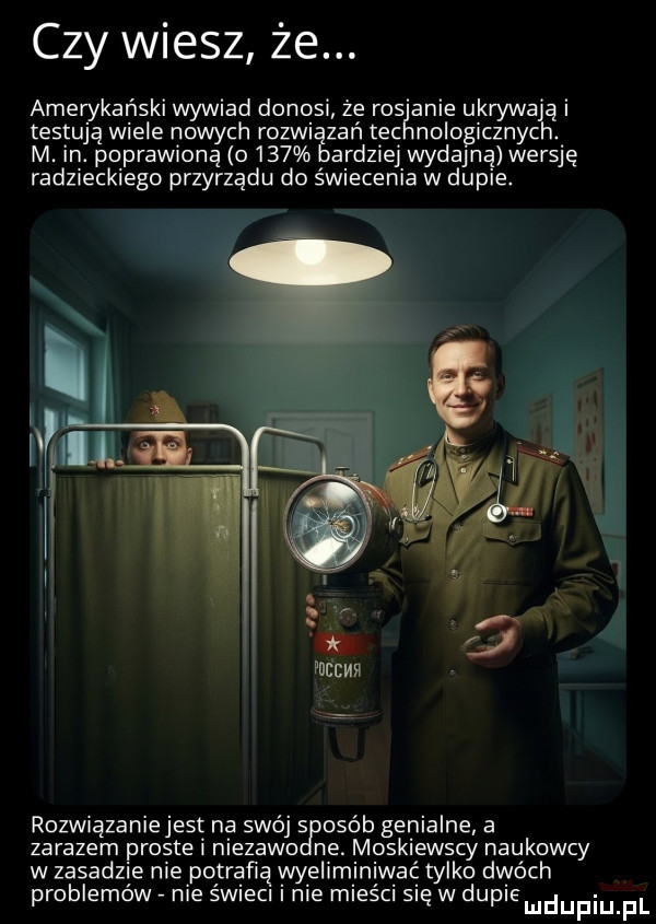 czy wiesz że. amerykański wywiad donosi że rosjanie ukrywa ą i testują wiele nowych rozwi zań tac nologicznyc. m. in. poprawioną o     ardziej wydajną wersję radzieckiego przyrządu do świecenia w dupie. rozwiązaniejesę na swój   osób genialne. a zarazem proste niezawo ne. moskiewscy naukowcy w zasadzie nie potrafią wyeliminiwac. tylko dwóch problemow nie swieci i nie miesci się w dumemdupiupl