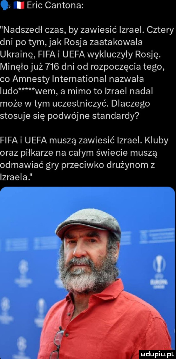 s i eric caxtona nadszedl czas by zawiesić izrael. cztery dni po tym jak rosja zaatakowała ukrainę fifa i uefa wykluczyly rosję. lviinęło już     dni od rozpoczęcia tego co amnesty international nazwała udo wam a mimo to izrael nadal może w tym uczestniczyć. dlaczego stosuje się podwójne standardy fifa i uefa muszą zawiesić izrael. kluby oraz pilkarze na calym świecie muszą odmawiać gry przeciwko drużynom z izraela