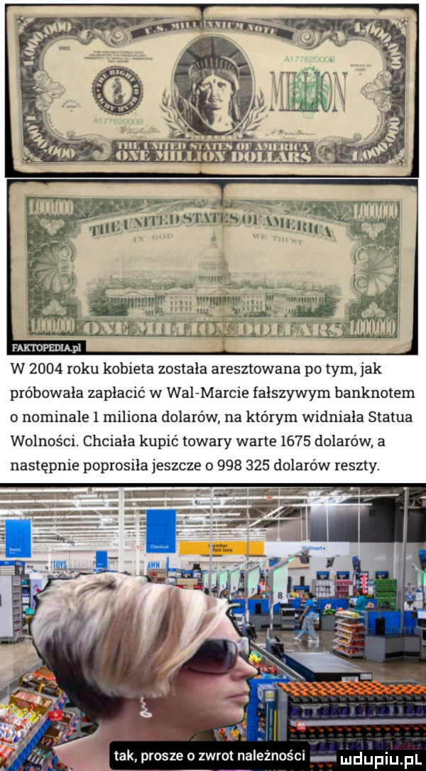 nu l mv ike ml faktopedląpl w      roku kobieta zostala aresztowana po tym jak próbowała zapłacić w walfmarcie fałszywym banknotem o nominale   miliona dolarów na którym widniała statua wolności. chciała kupić towary wade      dolarów a następnie poprosiła jeszcze o         dolarów reszty