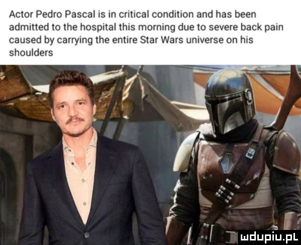 aktor pedro pascal is in crmcal condmon and has bean admllted lo tee hospual tais morfing dce io severe beck pkin caused by carrymg tee enure star wars universe on has shoulders i i w mdupfupl