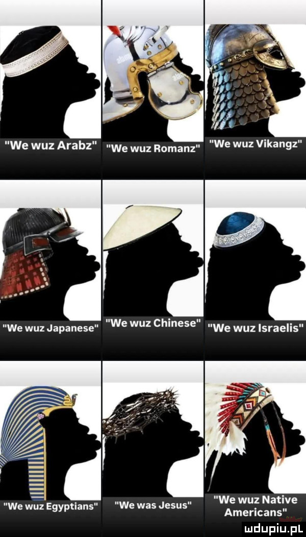 we w-z arabz we w-z roman we w-z vikangz f we w-z chinese we w-z israelis we w-z natlve americans we w-z egyptians we was jebus