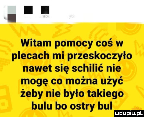 witam po mocy coś w plecach mi przeskoczyło nawet się schylić nie mogę co można użyć żeby nie było takiego balu bo ostry bul