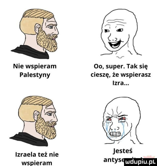 nie wspieram oo super. tak się palestyny cieszę że wspierasz igra. jesteś wspieram antas izraela też nie