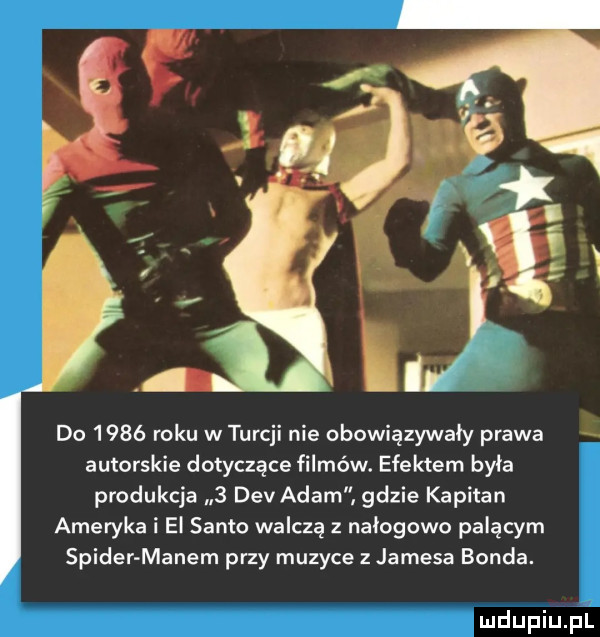 do      roku w turcji nie obowiązywały prawa autorskie dotyczące filmów. efektem była produkcja   div adam gdzie kapitan ameryka i ei sinto walczą z nałogowo palącym spider manem przy muzyce z jamesa bonda