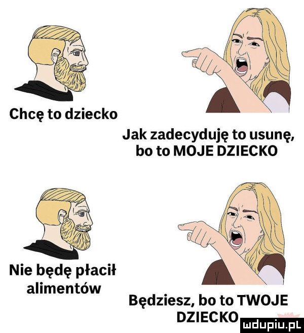 chcę to dziecko jak zadecyduję to usunę bo to moje dziecko nie będę płacił alimentów będzmsz bo to twoje dziecko